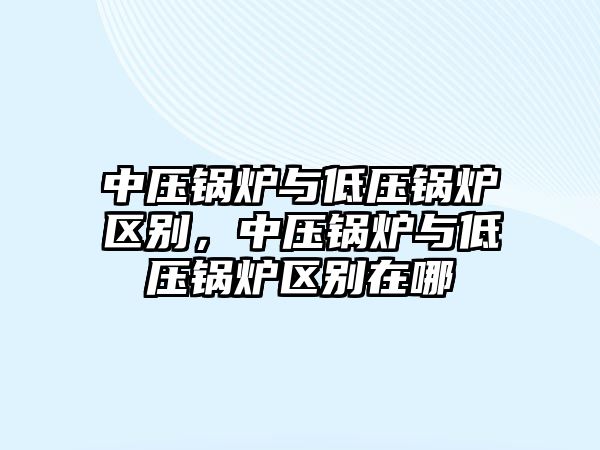 中壓鍋爐與低壓鍋爐區(qū)別，中壓鍋爐與低壓鍋爐區(qū)別在哪