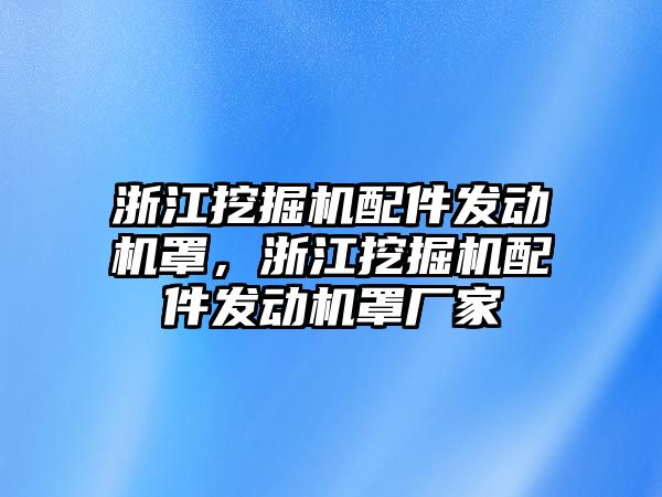 浙江挖掘機配件發(fā)動機罩，浙江挖掘機配件發(fā)動機罩廠家