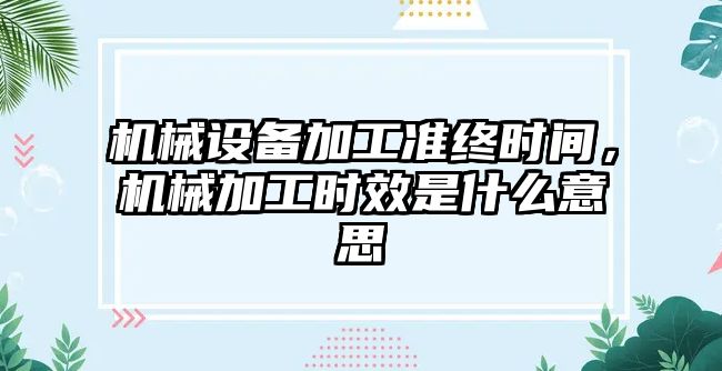 機械設(shè)備加工準終時間，機械加工時效是什么意思