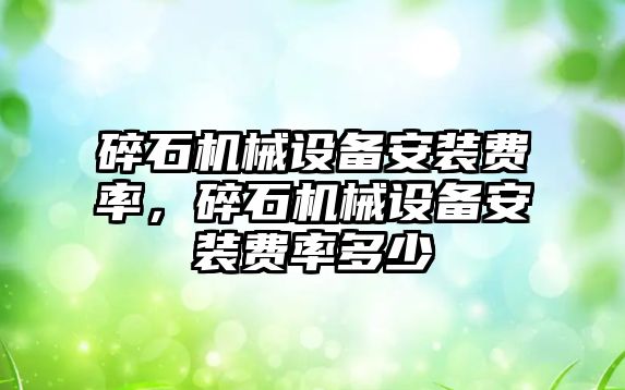 碎石機械設備安裝費率，碎石機械設備安裝費率多少