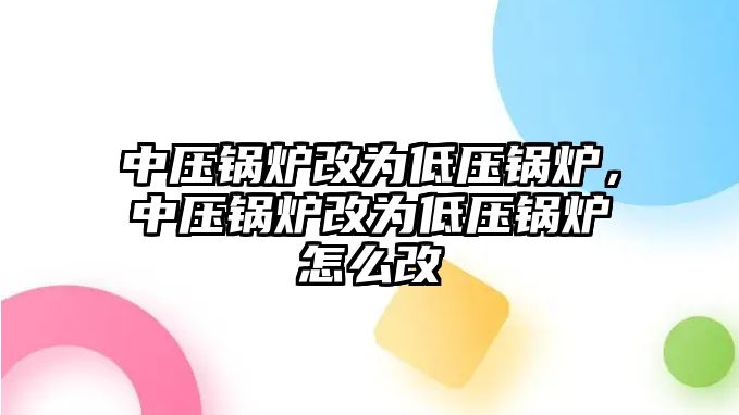 中壓鍋爐改為低壓鍋爐，中壓鍋爐改為低壓鍋爐怎么改