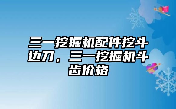 三一挖掘機(jī)配件挖斗邊刀，三一挖掘機(jī)斗齒價(jià)格