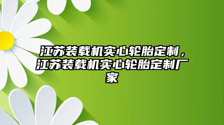 江蘇裝載機(jī)實(shí)心輪胎定制，江蘇裝載機(jī)實(shí)心輪胎定制廠家