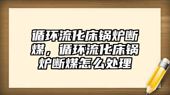 循環(huán)流化床鍋爐斷煤，循環(huán)流化床鍋爐斷煤怎么處理