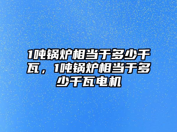 1噸鍋爐相當于多少千瓦，1噸鍋爐相當于多少千瓦電機