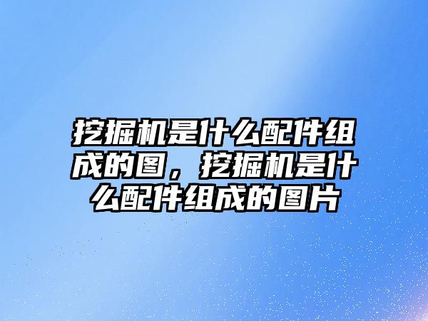 挖掘機是什么配件組成的圖，挖掘機是什么配件組成的圖片