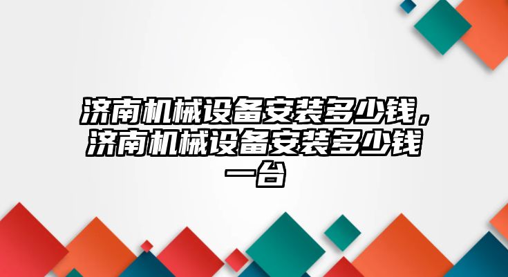 濟南機械設備安裝多少錢，濟南機械設備安裝多少錢一臺