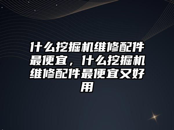 什么挖掘機維修配件最便宜，什么挖掘機維修配件最便宜又好用