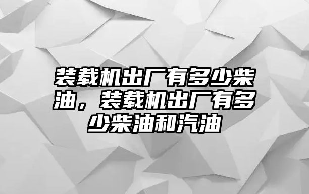 裝載機(jī)出廠有多少柴油，裝載機(jī)出廠有多少柴油和汽油