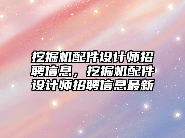 挖掘機配件設(shè)計師招聘信息，挖掘機配件設(shè)計師招聘信息最新