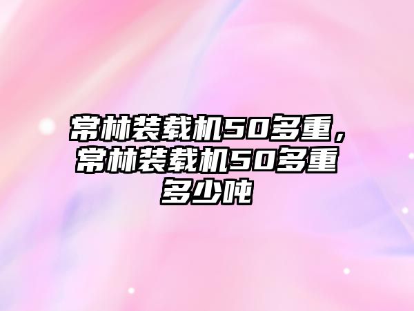 常林裝載機(jī)50多重，常林裝載機(jī)50多重多少噸