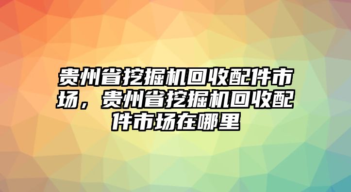 貴州省挖掘機(jī)回收配件市場(chǎng)，貴州省挖掘機(jī)回收配件市場(chǎng)在哪里