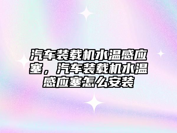 汽車裝載機水溫感應(yīng)塞，汽車裝載機水溫感應(yīng)塞怎么安裝