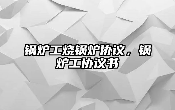 鍋爐工燒鍋爐協(xié)議，鍋爐工協(xié)議書