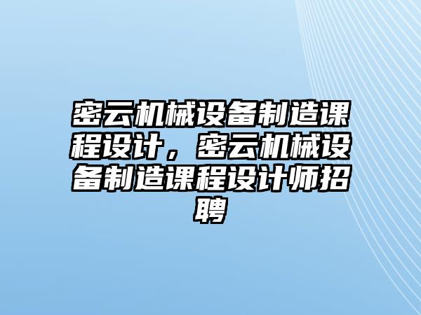 密云機械設(shè)備制造課程設(shè)計，密云機械設(shè)備制造課程設(shè)計師招聘