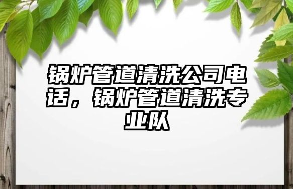 鍋爐管道清洗公司電話，鍋爐管道清洗專業(yè)隊