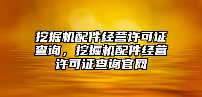 挖掘機配件經(jīng)營許可證查詢，挖掘機配件經(jīng)營許可證查詢官網(wǎng)