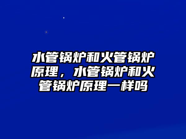 水管鍋爐和火管鍋爐原理，水管鍋爐和火管鍋爐原理一樣嗎