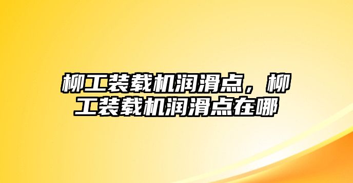 柳工裝載機潤滑點，柳工裝載機潤滑點在哪