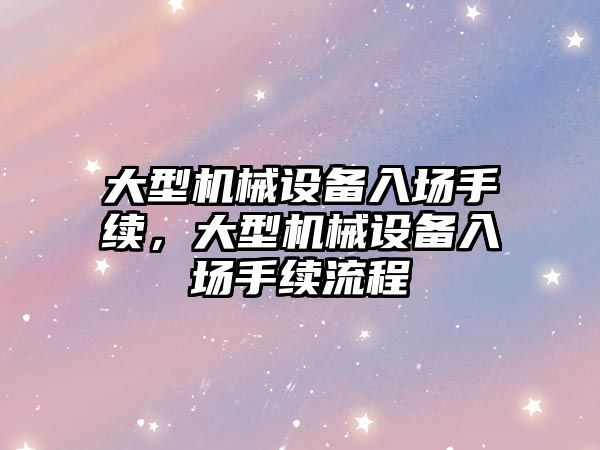 大型機械設備入場手續(xù)，大型機械設備入場手續(xù)流程