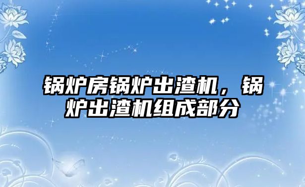 鍋爐房鍋爐出渣機(jī)，鍋爐出渣機(jī)組成部分