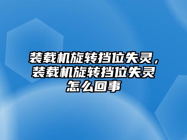 裝載機旋轉擋位失靈，裝載機旋轉擋位失靈怎么回事