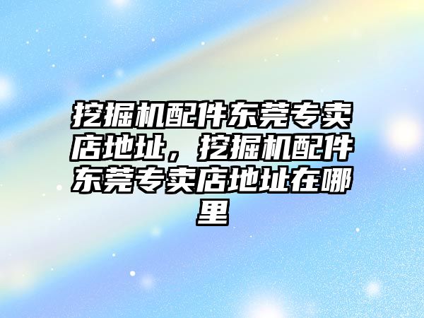 挖掘機配件東莞專賣店地址，挖掘機配件東莞專賣店地址在哪里