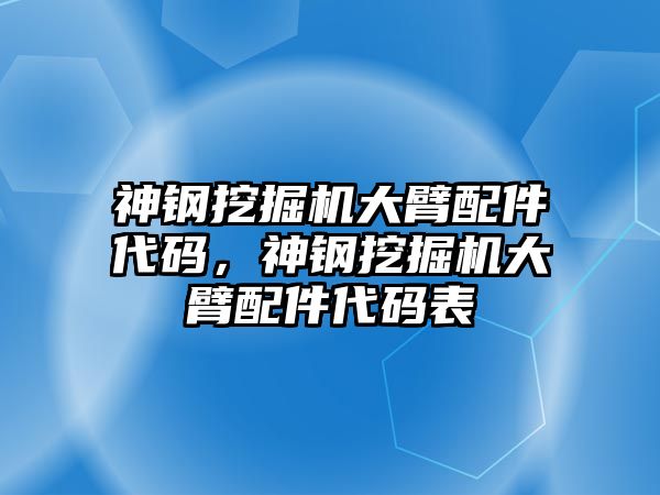 神鋼挖掘機(jī)大臂配件代碼，神鋼挖掘機(jī)大臂配件代碼表