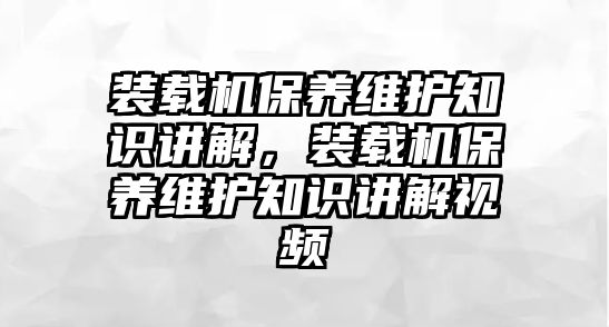 裝載機(jī)保養(yǎng)維護(hù)知識(shí)講解，裝載機(jī)保養(yǎng)維護(hù)知識(shí)講解視頻