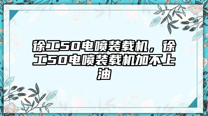 徐工50電噴裝載機，徐工50電噴裝載機加不上油