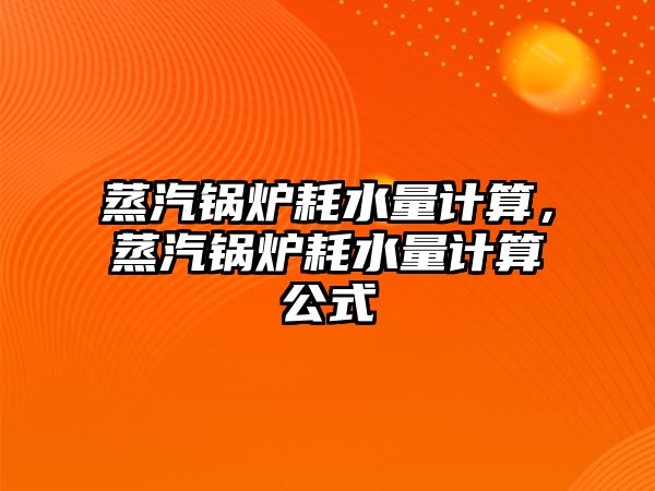 蒸汽鍋爐耗水量計算，蒸汽鍋爐耗水量計算公式