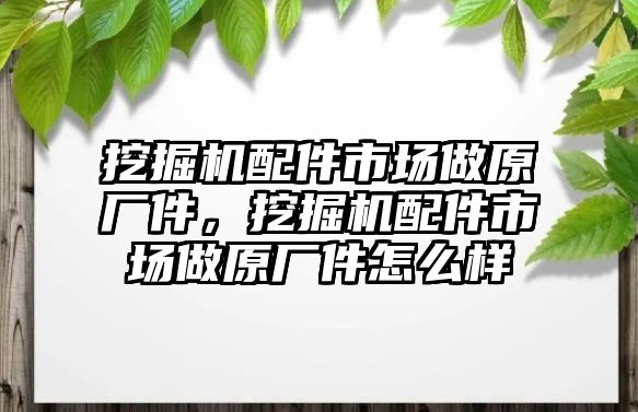 挖掘機(jī)配件市場做原廠件，挖掘機(jī)配件市場做原廠件怎么樣