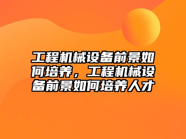 工程機械設備前景如何培養(yǎng)，工程機械設備前景如何培養(yǎng)人才