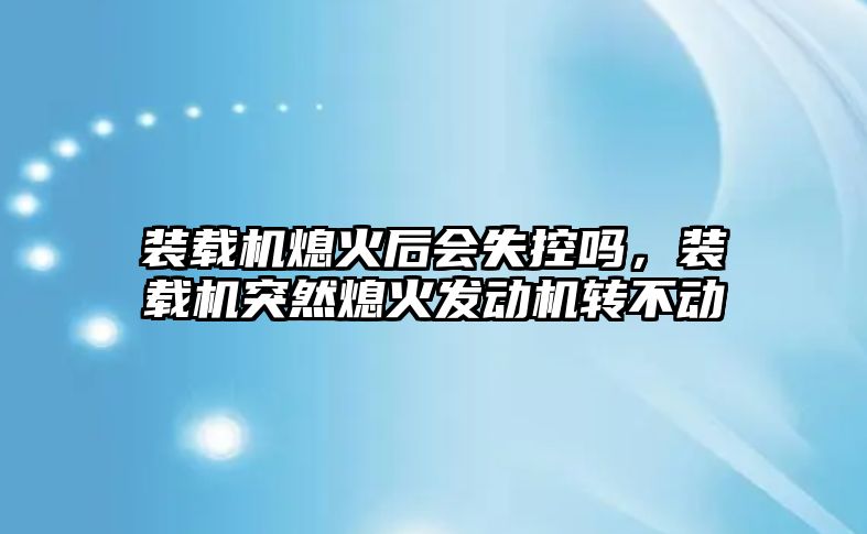 裝載機(jī)熄火后會(huì)失控嗎，裝載機(jī)突然熄火發(fā)動(dòng)機(jī)轉(zhuǎn)不動(dòng)