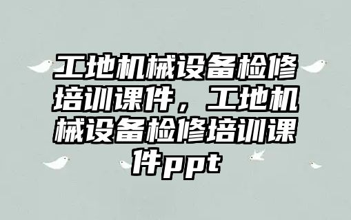 工地機械設(shè)備檢修培訓(xùn)課件，工地機械設(shè)備檢修培訓(xùn)課件ppt