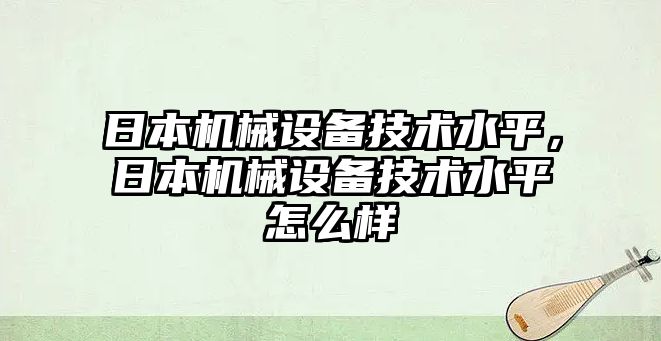 日本機(jī)械設(shè)備技術(shù)水平，日本機(jī)械設(shè)備技術(shù)水平怎么樣