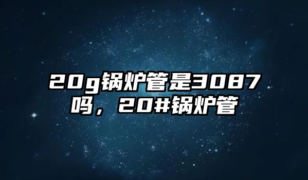 20g鍋爐管是3087嗎，20#鍋爐管