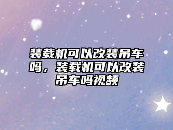 裝載機可以改裝吊車嗎，裝載機可以改裝吊車嗎視頻