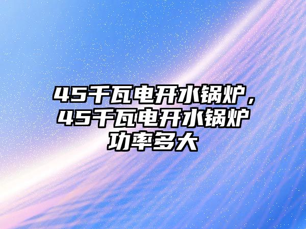 45千瓦電開水鍋爐，45千瓦電開水鍋爐功率多大