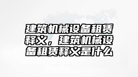 建筑機械設(shè)備租賃釋義，建筑機械設(shè)備租賃釋義是什么