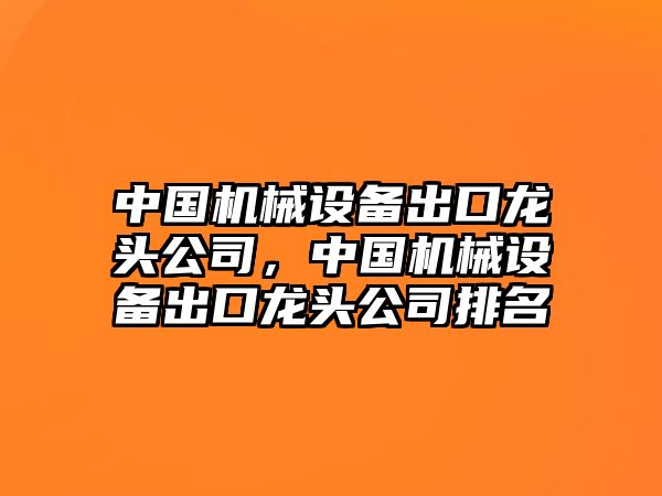 中國機械設(shè)備出口龍頭公司，中國機械設(shè)備出口龍頭公司排名