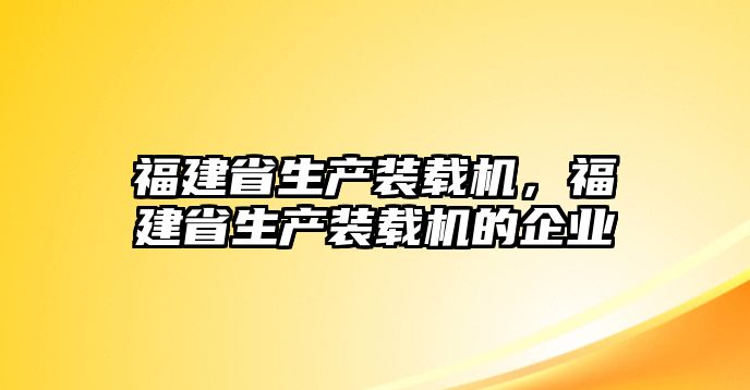 福建省生產(chǎn)裝載機(jī)，福建省生產(chǎn)裝載機(jī)的企業(yè)