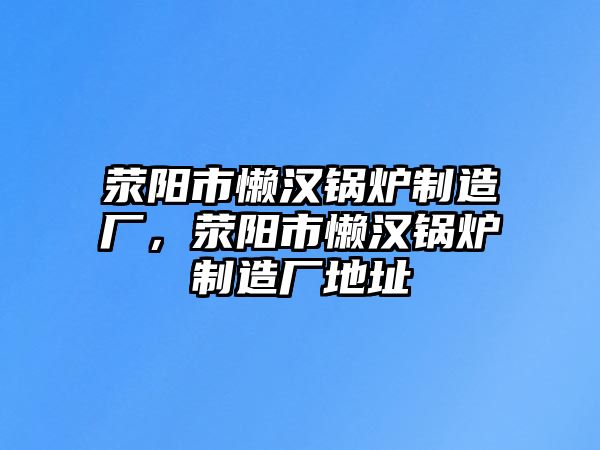 滎陽(yáng)市懶漢鍋爐制造廠，滎陽(yáng)市懶漢鍋爐制造廠地址