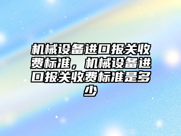 機械設備進口報關收費標準，機械設備進口報關收費標準是多少