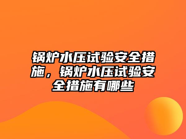 鍋爐水壓試驗(yàn)安全措施，鍋爐水壓試驗(yàn)安全措施有哪些