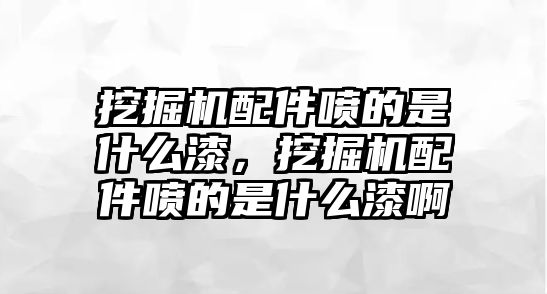 挖掘機配件噴的是什么漆，挖掘機配件噴的是什么漆啊