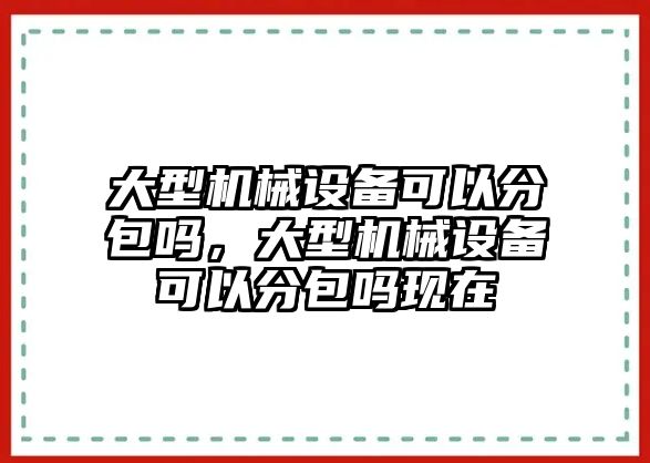 大型機械設備可以分包嗎，大型機械設備可以分包嗎現(xiàn)在