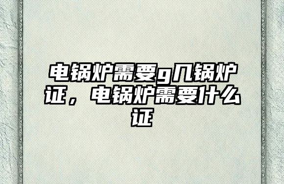 電鍋爐需要g幾鍋爐證，電鍋爐需要什么證