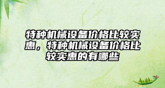 特種機械設備價格比較實惠，特種機械設備價格比較實惠的有哪些