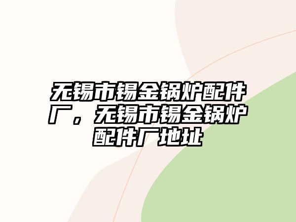 無錫市錫金鍋爐配件廠，無錫市錫金鍋爐配件廠地址